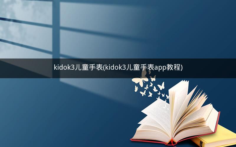 kidok3儿童手表(kidok3儿童手表app教程)